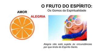 AMOR
O FRUTO DO ESPÍRITO:
Os Gomos da Espiritualidade
ALEGRIA
Alegria não está sujeita às circunstâncias
por que brota do Espírito Santo.
 