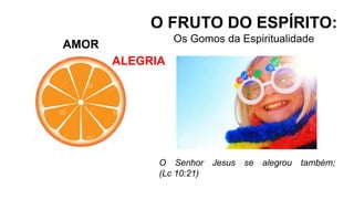 AMOR
O FRUTO DO ESPÍRITO:
Os Gomos da Espiritualidade
ALEGRIA
O Senhor Jesus se alegrou também;
(Lc 10:21)
 