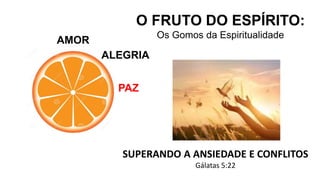 AMOR
O FRUTO DO ESPÍRITO:
Os Gomos da Espiritualidade
ALEGRIA
PAZ
SUPERANDO A ANSIEDADE E CONFLITOS
Gálatas 5:22
 