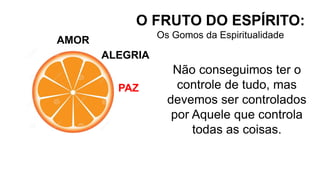 AMOR
O FRUTO DO ESPÍRITO:
Os Gomos da Espiritualidade
ALEGRIA
PAZ
Não conseguimos ter o
controle de tudo, mas
devemos ser controlados
por Aquele que controla
todas as coisas.
 