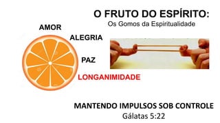AMOR
O FRUTO DO ESPÍRITO:
Os Gomos da Espiritualidade
ALEGRIA
PAZ
MANTENDO IMPULSOS SOB CONTROLE
Gálatas 5:22
LONGANIMIDADE
 