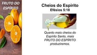 FRUTO DO
ESPÍRITO
Cheios do Espírito
Efésios 5:18
Quanto mais cheios do
Espírito Santo, mais
FRUTO DO ESPÍRITO
produziremos.
 