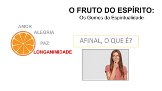 AMOR
O FRUTO DO ESPÍRITO:
Os Gomos da Espiritualidade
ALEGRIA
PAZ
LONGANIMIDADE
AFINAL, O QUE É?
 
