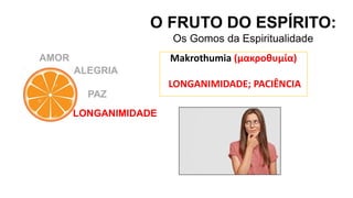 AMOR
O FRUTO DO ESPÍRITO:
Os Gomos da Espiritualidade
ALEGRIA
PAZ
LONGANIMIDADE
Makrothumia (μακροθυμία)
LONGANIMIDADE; PACIÊNCIA
 