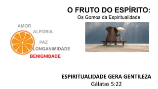 O FRUTO DO ESPÍRITO:
Os Gomos da Espiritualidade
ESPIRITUALIDADE GERA GENTILEZA
Gálatas 5:22
AMOR
ALEGRIA
PAZ
LONGANIMIDADE
BENIGNIDADE
 