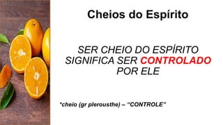 Cheios do Espírito
SER CHEIO DO ESPÍRITO
SIGNIFICA SER CONTROLADO
POR ELE
*cheio (gr plerousthe) – “CONTROLE”
 