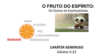 O FRUTO DO ESPÍRITO:
Os Gomos da Espiritualidade
CARÁTER GENEROSO
Gálatas 5:22
AMOR
ALEGRIA
PAZ
LONGANIMIDADE
BENIGNIDADE
BONDADE
 