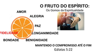 AMOR
O FRUTO DO ESPÍRITO:
Os Gomos da Espiritualidade
ALEGRIA
PAZ
MANTENDO O COMPROMISSO ATÉ O FIM
Gálatas 5:22
LONGANIMIDADE
BENIGNIDADE
BONDADE
FIDELIDADE
 
