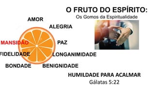 AMOR
O FRUTO DO ESPÍRITO:
Os Gomos da Espiritualidade
ALEGRIA
PAZ
HUMILDADE PARA ACALMAR
Gálatas 5:22
LONGANIMIDADE
BENIGNIDADE
BONDADE
FIDELIDADE
MANSIDÃO
 