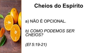 Cheios do Espírito
a) NÃO É OPCIONAL.
b) COMO PODEMOS SER
CHEIOS?
(Ef 5:19-21)
 