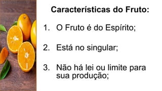 Características do Fruto:
1. O Fruto é do Espírito;
2. Está no singular;
3. Não há lei ou limite para
sua produção;
 