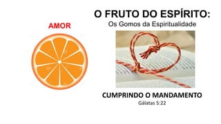 AMOR
CUMPRINDO O MANDAMENTO
Gálatas 5:22
O FRUTO DO ESPÍRITO:
Os Gomos da Espiritualidade
 
