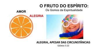 AMOR
O FRUTO DO ESPÍRITO:
Os Gomos da Espiritualidade
ALEGRIA
ALEGRIA, APESAR DAS CIRCUNSTÂNCIAS
Gálatas 5:22
 