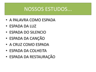 NOSSOS ESTUDOS...
• A PALAVRA COMO ESPADA
• ESPADA DA LUZ
• ESPADA DO SILENCIO
• ESPADA DA CANÇÃO
• A CRUZ COMO ESPADA
• ESPADA DA COLHEITA
• ESPADA DA RESTAURAÇÃO
 
