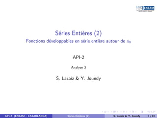 Séries Entières (2)
Fonctions développables en série entière autour de x0
API-2
Analyse 3
S. Lazaiz & Y. Joundy
API-2 (ENSAM – CASABLANCA) Séries Entières (2) S. Lazaiz & Y. Joundy 1 / 23
 
