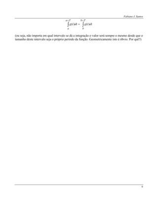 Fabiano J. Santos
6



Tb
b
Ta
a
dttgdttg )()(
(ou seja, não importa em qual intervalo se dá a integração o valor será sempre o mesmo desde que o
tamanho deste intervalo seja o próprio período da função. Geometricamente isto é óbvio. Por quê?)
 
