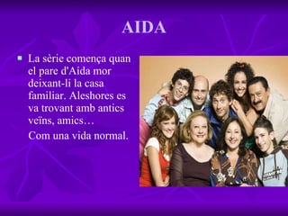 AIDA La sèrie comença quan el pare d'Aída mor deixant-li la casa familiar. Aleshores es va trovant amb antics veïns, amics…  Com una vida normal. 