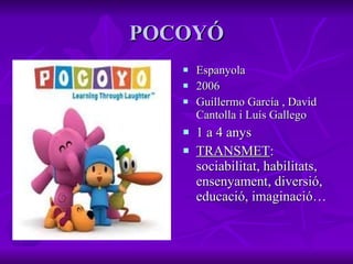 POCOYÓ Espanyola 2006 Guillermo García , David Cantolla i Luís Gallego 1 a 4 anys TRANSMET : sociabilitat, habilitats, ensenyament, diversió, educació, imaginació… 