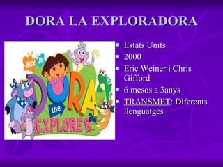 DORA LA EXPLORADORA Estats Units 2000 Eric Weiner i Chris Gifford 6 mesos a 3anys TRANSMET : Diferents llenguatges 