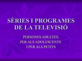 SÈRIES I PROGRAMES DE LA TELEVISIÓ PERSONES ADULTES, PER ALS ADOLESCENTS  I PER ALS PETITS 