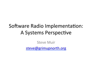 So#ware	
  Radio	
  Implementa2on:	
  
A	
  Systems	
  Perspec2ve	
  
Steve	
  Muir	
  
steve@grimupnorth.org	
  
	
  
 