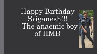 Happy Birthday 
Sriganesh!!! 
- The anaemic boy 
of IIMB 
 