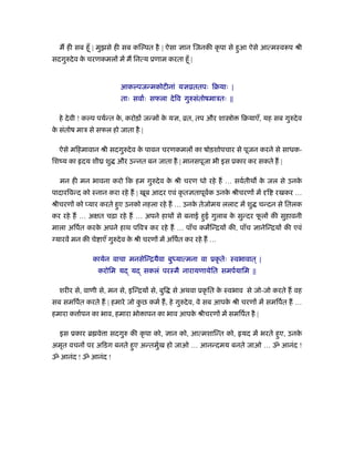 म ही सब हँू | मुझसे ही सब किल्पत है | ऐसा ज्ञान िजनक कृ पा से हआु ऐसे आत्मःवरूप ौी
सदगुरुदेव के चरणकमलों म म िनत्य ूणाम करता हँू |
आकल्पजन्मकोटीनां यज्ञोततपः िबयाः |
ताः सवार्ः सफला देिव गुरुसंतोषमाऽतः ||
हे देवी ! कल्प पयर्न्त के , करोड़ों जन्मों के यज्ञ, ोत, तप और शा ो िबयाएँ, यह सब गुरुदेव
के संतोष माऽ से सफल हो जाता है |
ऐसे मिहमावान ौी सदगुरुदेव के पावन चरणकमलों का षोड़शोपचार से पूजन करने से साधक-
िशंय का दय शीय शु और उन्नत बन जाता है | मानसपूजा भी इस ूकार कर सकते ह |
मन ही मन भावना करो िक हम गुरुदेव के ौी चरण धो रहे ह … सवर्तीथ के जल से उनके
पादारिवन्द को ःनान करा रहे ह | खूब आदर एवं कृ तज्ञतापूवर्क उनके ौीचरणों म दृि रखकर …
ौीचरणों को प्यार करते हएु उनको नहला रहे ह … उनके तेजोमय ललाट म शु चन्दन से ितलक
कर रहे ह … अक्षत चढ़ा रहे ह … अपने हाथों से बनाई हईु गुलाब के सुन्दर फू लों क सुहावनी
माला अिपर्त करके अपने हाथ पिवऽ कर रहे ह … पाँच कमिन्ियों क , पाँच ज्ञानेिन्ियों क एवं
ग्यारव मन क चे ाएँ गुरुदेव के ौी चरणों म अिपर्त कर रहे ह …
कायेन वाचा मनसेिन्ियैवा बुध्यात्मना वा ूकृ तेः ःवभावात ् |
करोिम यद् यद् सकलं परःमै नारायणायेित समपर्यािम ||
शरीर से, वाणी से, मन से, इिन्ियों से, बुि से अथवा ूकृ ित के ःवभाव से जो-जो करते ह वह
सब समिपर्त करते ह | हमारे जो कु छ कमर् ह, हे गुरुदेव, वे सब आपके ौी चरणों म समिपर्त ह …
हमारा क ार्पन का भाव, हमारा भो ापन का भाव आपके ौीचरणों म समिपर्त है |
इस ूकार ॄ वे ा सदगुरु क कृ पा को, ज्ञान को, आत्मशािन्त को, यद म भरते हएु , उनके
अमृत वचनों पर अिडग बनते हएु अन्तमुर्ख हो जाओ … आनन्दमय बनते जाओ … ॐ आनंद !
ॐ आनंद ! ॐ आनंद !
 