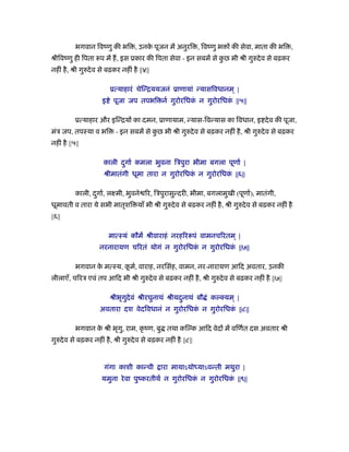 भगवान िवंणु क भि , उनके पूजन में अनुरि , िवंणु भ क सेवा, माता क भि ,
ौीिवंणु ह िपता रूप में ह, इस ूकार क िपता सेवा - इन सबमें से कु छ भी ौी गुरुदेव से बढ़कर
नह ं है, ौी गुरुदेव से बढ़कर नह ं है ||४||
ूत्याहारं चेिन्िययजनं ूाणायां न्यासिवधानम ् |
इ े पूजा जप तपभि नर् गुरोरिधकं न गुरोरिधकं ||५||
ूत्याहार और इिन्िय का दमन, ूाणायाम, न्यास-िवन्यास का िवधान, इ देव क पूजा,
मंऽ जप, तपःया व भि - इन सबमें से कु छ भी ौी गुरुदेव से बढ़कर नह ं है, ौी गुरुदेव से बढ़कर
नह ं है ||५||
काली दगार्ु कमला भुवना िऽपुरा भीमा बगला पूणार् |
ौीमातंगी धूमा तारा न गुरोरिधकं न गुरोरिधकं ||६||
काली, दगार्ु , लआमी, भुवने िर, िऽपुरासुन्दर , भीमा, बगलामुखी (पूणार्), मातंगी,
धूमावती व तारा ये सभी मातृशि याँ भी ौी गुरुदेव से बढ़कर नह ं है, ौी गुरुदेव से बढ़कर नह ं है
||६||
मात्ःयं कौम ौीवाराहं नरहिररूपं वामनचिरतम ् |
नरनारायण चिरतं योगं न गुरोरिधकं न गुरोरिधकं ||७||
भगवान के मत्ःय, कू मर्, वाराह, नरिसंह, वामन, नर-नारायण आ द अवतार, उनक
लीलाएँ, चिरऽ एवं तप आ द भी ौी गुरुदेव से बढ़कर नह ं है, ौी गुरुदेव से बढ़कर नह ं है ||७||
ौीभृगुदेवं ौीरघुनाथं ौीयदनाथंु बौ ं कल्क्यम ् |
अवतारा दश वेदिवधानं न गुरोरिधकं न गुरोरिधकं ||८||
भगवान के ौी भृगु, राम, कृ ंण, बु तथा किल्क आ द वेद में विणर्त दस अवतार ौी
गुरुदेव से बढ़कर नह ं है, ौी गुरुदेव से बढ़कर नह ं है ||८||
गंगा काशी कान्ची ारा मायाऽयोध्याऽवन्ती मथुरा |
यमुना रेवा पुंकरतीथर् न गुरोरिधकं न गुरोरिधकं ||९||
 