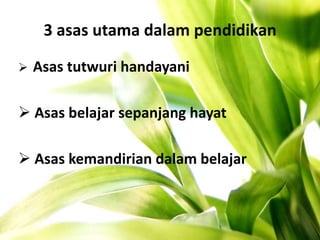 3 asas utama dalam pendidikan
 Asas tutwuri handayani
 Asas belajar sepanjang hayat
 Asas kemandirian dalam belajar
 