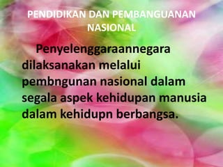 PENDIDIKAN DAN PEMBANGUANAN
NASIONAL
Penyelenggaraannegara
dilaksanakan melalui
pembngunan nasional dalam
segala aspek kehidupan manusia
dalam kehidupn berbangsa.
 