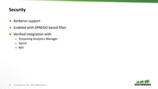 21 © Hortonworks Inc. 2011 – 2016. All Rights Reserved
Security
 Kerberos support
 Enabled with SPNEGO based filter
 Verified integration with
– Streaming Analytics Manager
– Storm
– NiFi
 