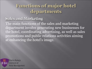 Sales and MarketingSales and Marketing
The main functions of the sales and marketing
department involve generating new businesses for
the hotel, coordinating advertising, as well as sales
promotions and public relations activities aiming
at enhancing the hotel’s image.
 