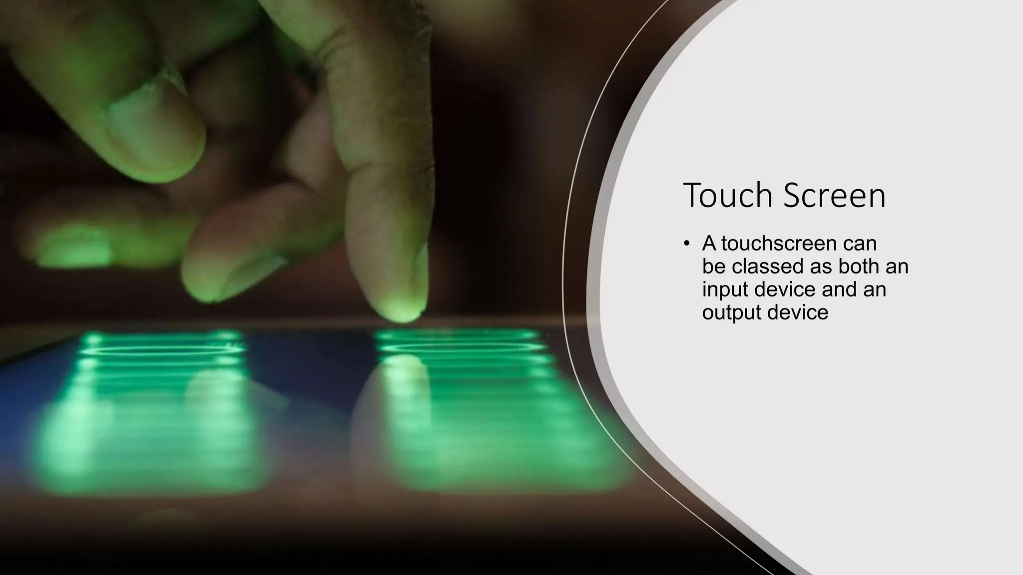 Touch Screen
• A touchscreen can
be classed as both an
input device and an
output device
 