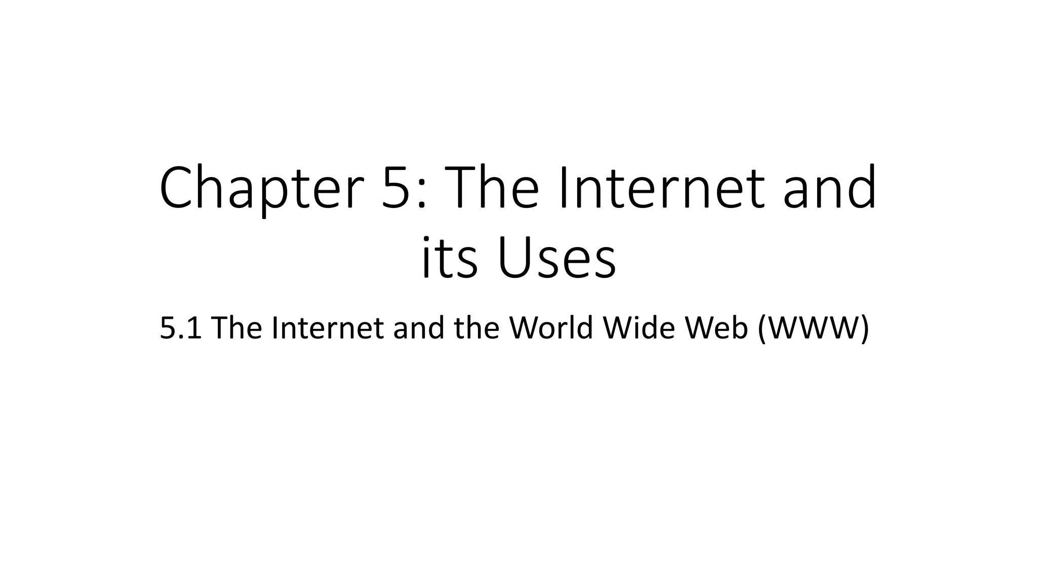 Chapter 5: The Internet and
its Uses
5.1 The Internet and the World Wide Web (WWW)
 