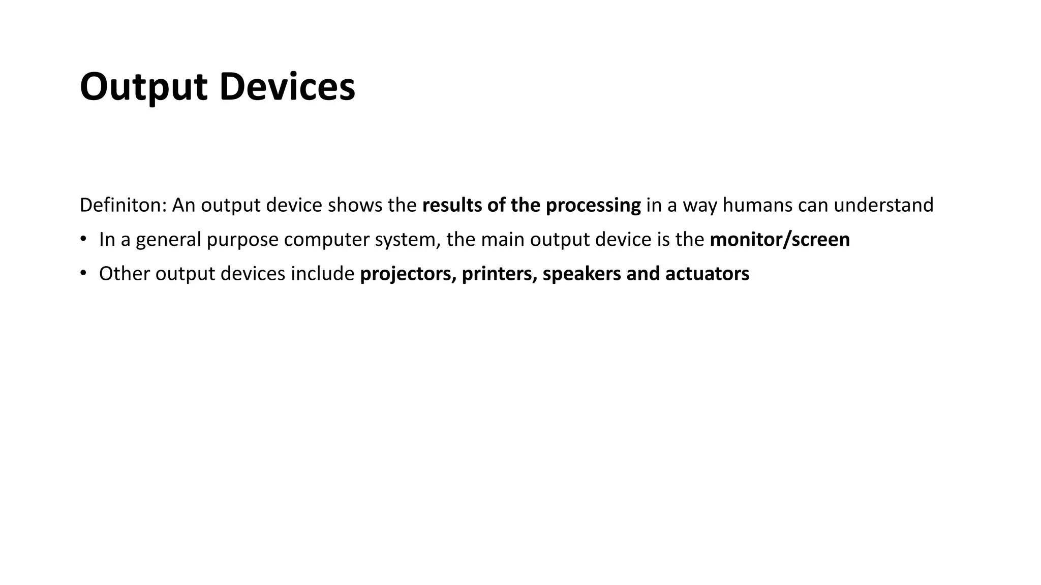 Output Devices
Definiton: An output device shows the results of the processing in a way humans can understand
• In a general purpose computer system, the main output device is the monitor/screen
• Other output devices include projectors, printers, speakers and actuators
 