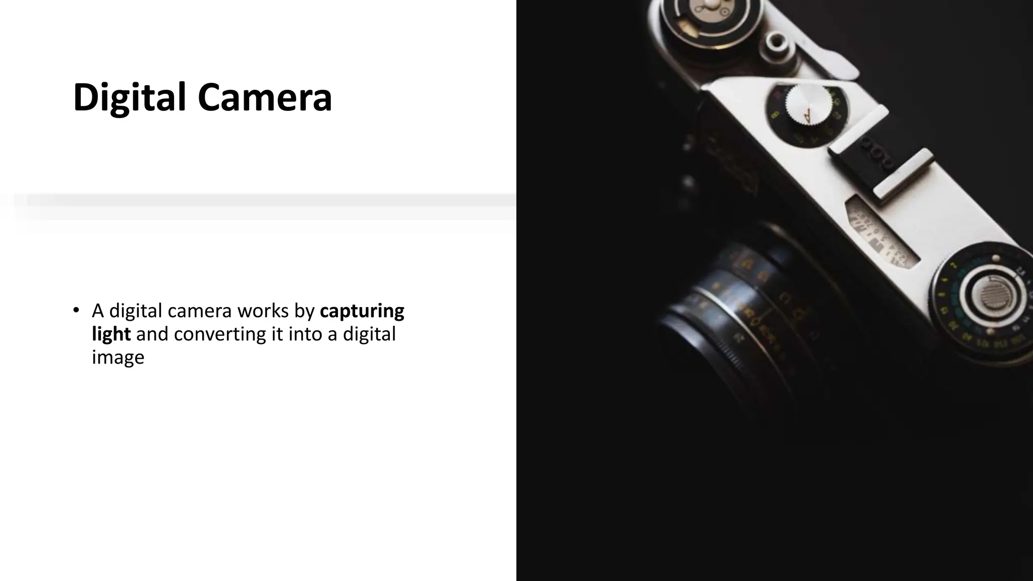Digital Camera
• A digital camera works by capturing
light and converting it into a digital
image
 