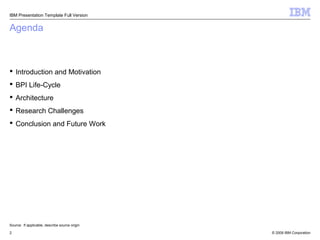 IBM Presentation Template Full Version


Agenda



 Introduction and Motivation
 BPI Life-Cycle
 Architecture
 Researc...