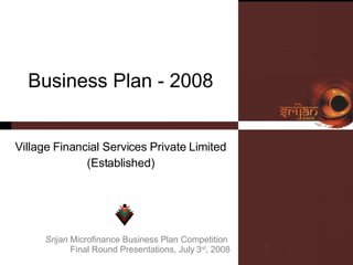 Business Plan - 2008 Village Financial Services Private Limited (Established) Srijan  Microfinance Business Plan Competition  Final Round Presentations, July   3 rd , 2008 