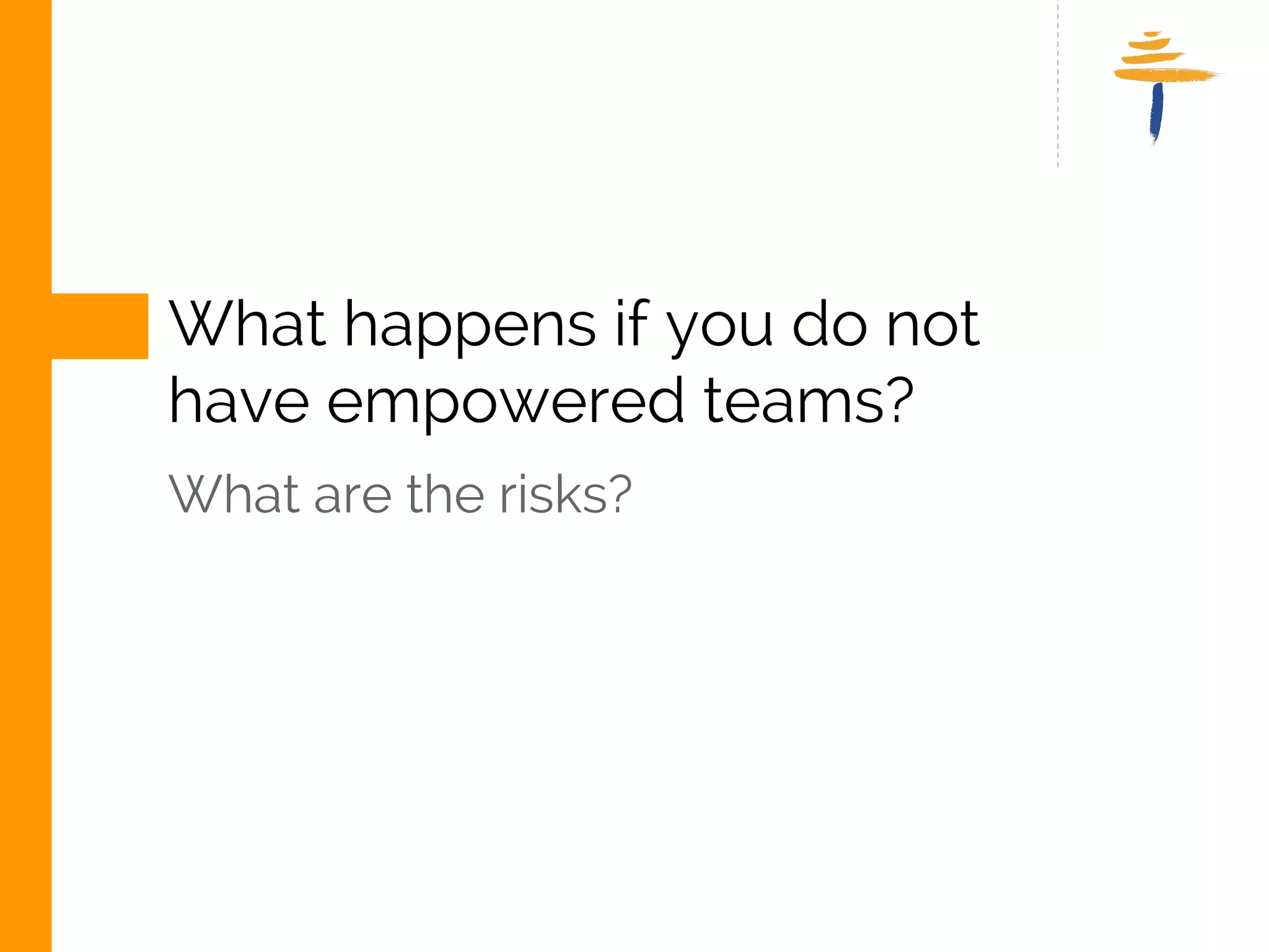 WHAT HAPPENS IF YOU DO NOT 
HAVE EMPOWERED TEAMS? 
WHAT ARE THE RISKS? 
www.srijan.net 
 
