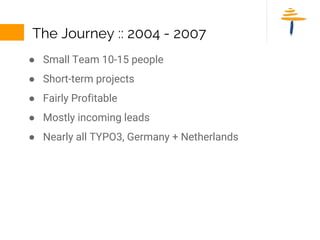 The Journey :: 2004 - 2007
● Small Team 10-15 people
● Short-term projects
● Fairly Profitable
● Mostly incoming leads
● N...