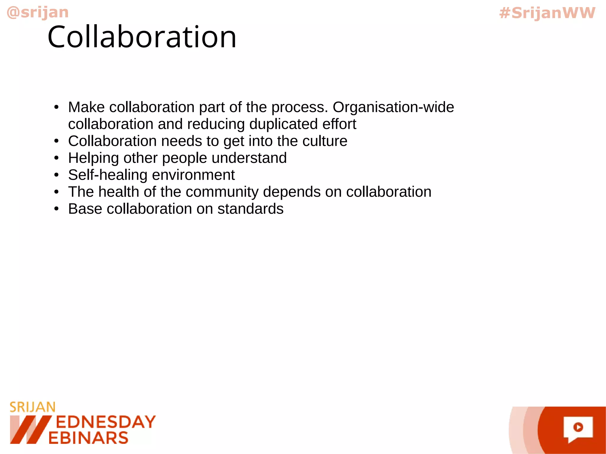 @srijan #SrijanWW
Collaboration
● Make collaboration part of the process. Organisation-wide
collaboration and reducing duplicated effort
● Collaboration needs to get into the culture
● Helping other people understand
● Self-healing environment
● The health of the community depends on collaboration
● Base collaboration on standards
 