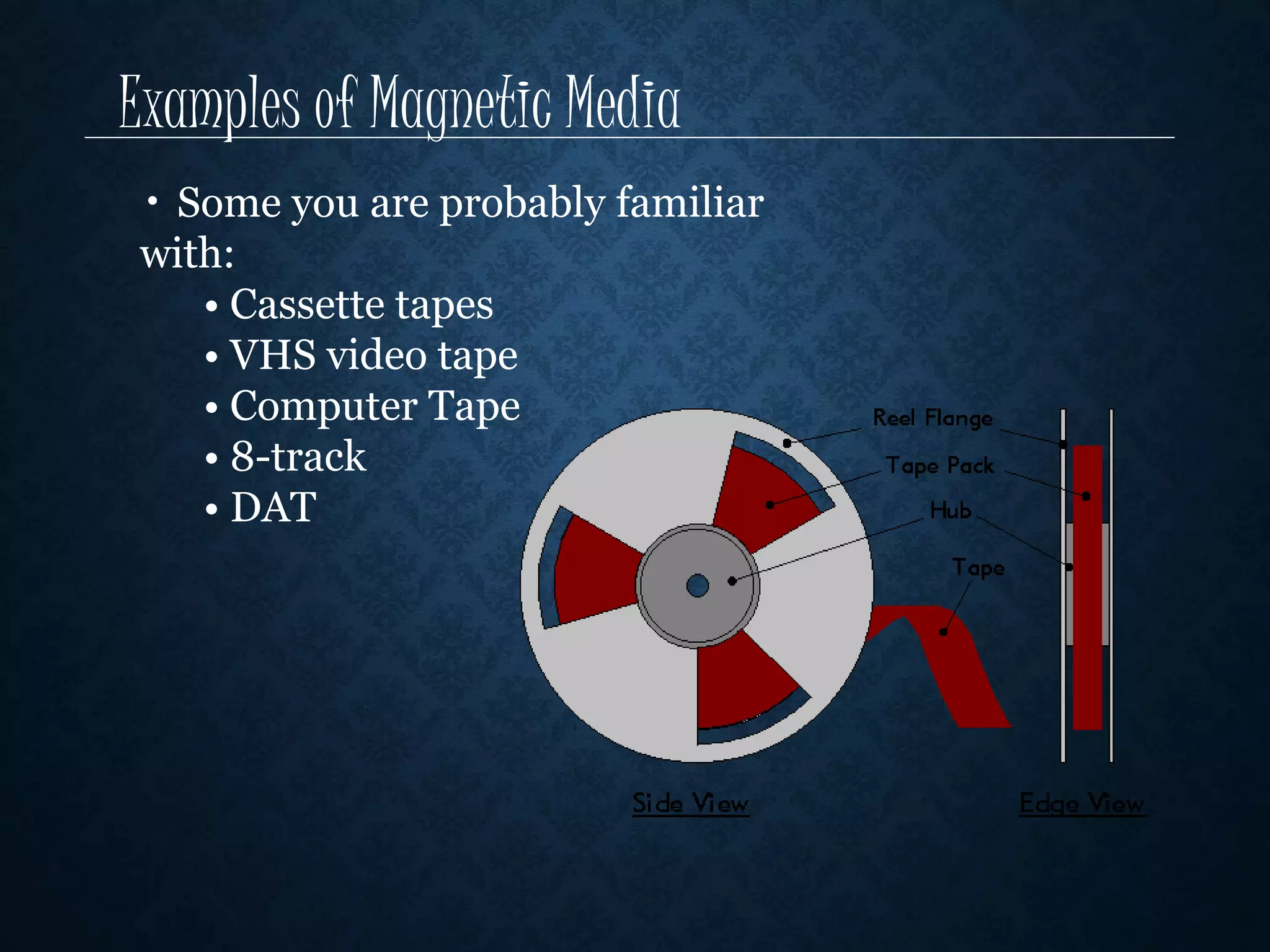Examples of Magnetic Media 
• Some you are probably familiar 
with: 
• Cassette tapes 
• VHS video tape 
• Computer Tape 
• 8-track 
• DAT 
 
