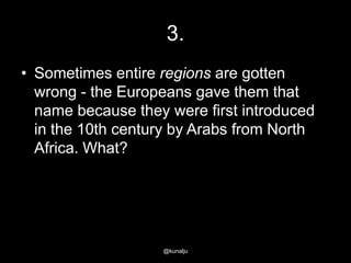 3.
• Sometimes entire regions are gotten
wrong - the Europeans gave them that
name because they were first introduced
in the 10th century by Arabs from North
Africa. What?

@kunalju

 