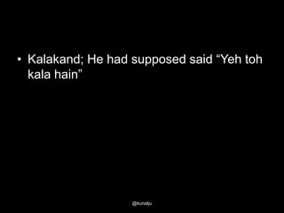 • Kalakand; He had supposed said ―Yeh toh
kala hain‖

@kunalju

 