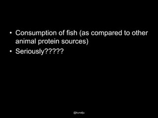 • Consumption of fish (as compared to other
animal protein sources)
• Seriously?????

@kunalju

 
