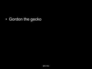 • Gordon the gecko

@kunalju

 