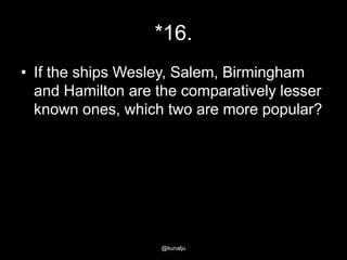*16.
• If the ships Wesley, Salem, Birmingham
and Hamilton are the comparatively lesser
known ones, which two are more popular?

@kunalju

 