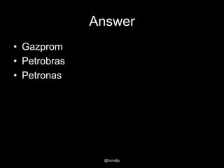 Answer
• Gazprom
• Petrobras
• Petronas

@kunalju

 