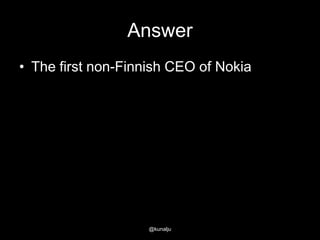 Answer
• The first non-Finnish CEO of Nokia

@kunalju

 