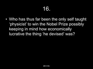 16.
• Who has thus far been the only self taught
‗physicist‘ to win the Nobel Prize possibly
keeping in mind how economically
lucrative the thing ‗he devised‘ was?

@kunalju

 
